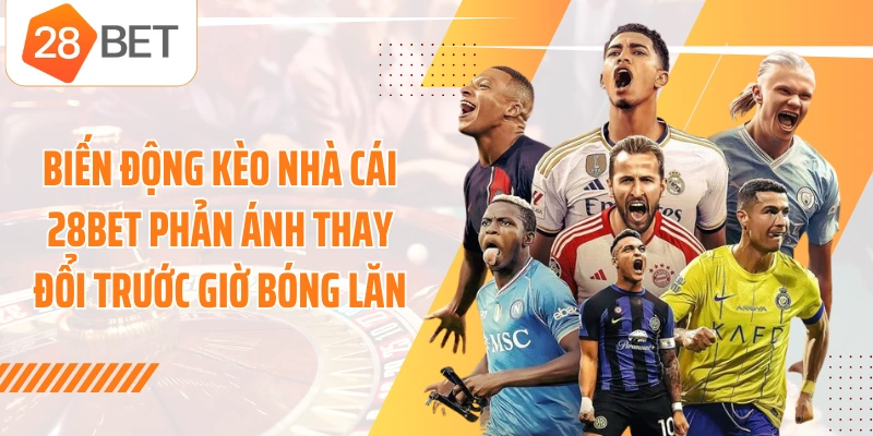 Biến động kèo nhà cái 28BET phản ánh thay đổi trước giờ bóng lăn