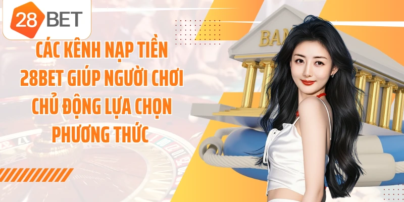 Các kênh nạp tiền 28BET giúp người chơi chủ động lựa chọn phương thức
