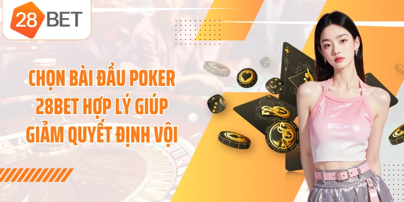 Chọn bài đầu poker 28BET hợp lý giúp giảm quyết định vội