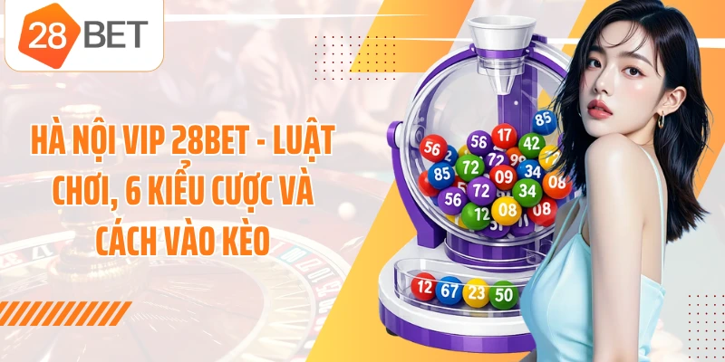 Hà Nội Vip 28BET - Luật Chơi, 6 Kiểu Cược Và Cách Vào Kèo