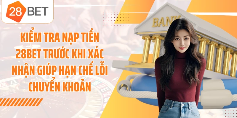 Kiểm tra nạp tiền 28BET trước khi xác nhận giúp hạn chế lỗi chuyển khoản