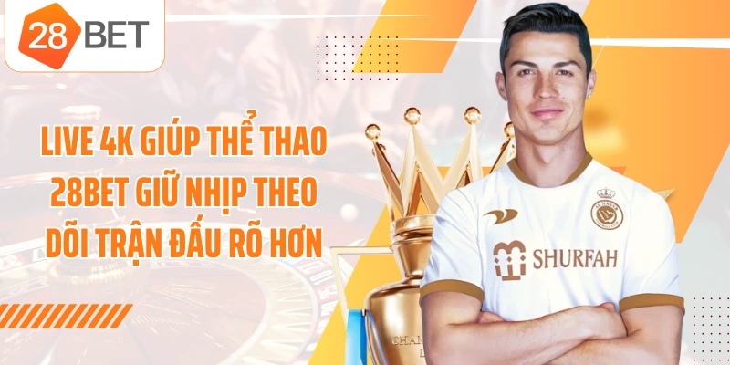 Live 4K giúp thể thao 28BET giữ nhịp theo dõi trận đấu rõ hơn