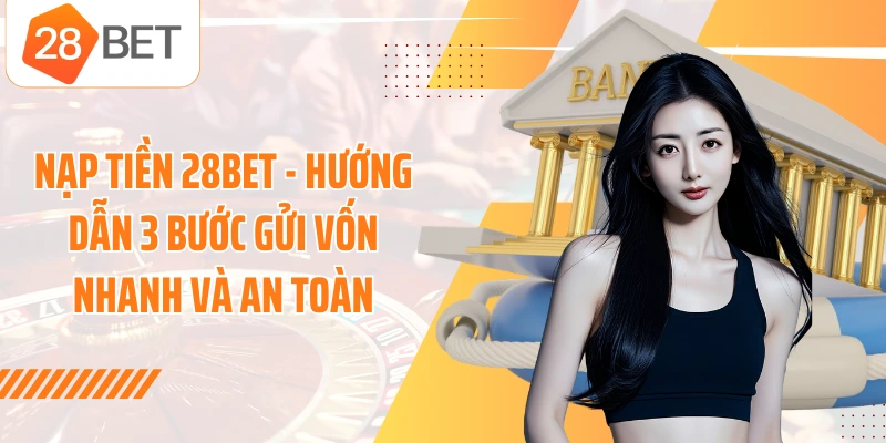 Nạp Tiền 28BET - Hướng Dẫn 3 Bước Gửi Vốn Nhanh Và An Toàn